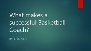 What makes a
successful Basketball
Coach?
BY: ERIC KING
 