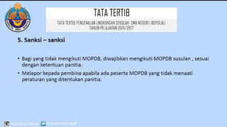 TATATERTIB
5. Sanksi – sanksi
• Bagi yang tidak mengikuti MOPDB, diwajibkan mengikuti MOPDB susulan , sesuai
dengan ketentuan panitia.
• Melapor kepada pembina apabila ada peserta MOPDB yang tidak menaati
peraturan yang ditentukan panitia.
TATATERTIB PENGENALAN LINGKUNGAN SEKOLAH SMA
NEGERI 1 BOYOLALI
TAHUN PELAJARAN 2016/2017
 