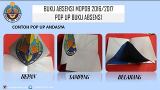 BUKU ABSENSI MOPDB
2016/2017
POP UP BUKU ABSENSI
CONTOH POP UP ANDASYA
DEPAN SAMPING BELAKANG
 