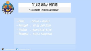 PELAKSANAAN MOPDB
• Hari : Senin – Kamis
• Tanggl : 18-21 Juli 2016
• Waktu : Jam 06.30-13.00
• Tempat : SMA N 1 Boyolali
“PENGENALAN LINGKUNGAN SEKOLAH”
 