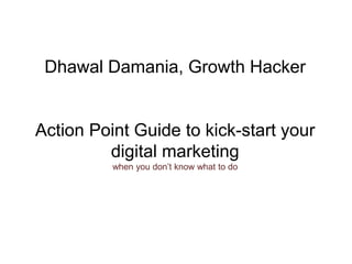 Dhawal Damania, Growth Hacker
Action Point Guide to kick-start your
digital marketing
when you don’t know what to do
 