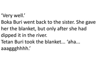 ‘Very well.’
Boka Buri went back to the sister. She gave
her the blanket, but only after she had
dipped it in the river.
Tetan Buri took the blanket... ‘aha...
aaaggghhhh.’
 