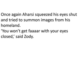Once again Aharsi squeezed his eyes shut
and tried to summon images from his
homeland.
‘You won’t get faaaar with your eyes
closed,’ said Zody.
 