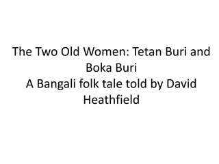The Two Old Women: Tetan Buri and
Boka Buri
A Bangali folk tale told by David
Heathfield
 