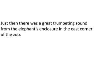 Just then there was a great trumpeting sound
from the elephant’s enclosure in the east corner
of the zoo.
 