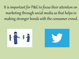 It is important for P&G to focus their attention on
marketing through social media as that helps in
making stronger bonds with the consumer crowd.
 