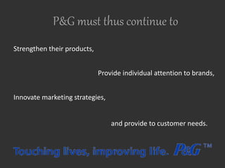 P&G must thus continue to
Strengthen their products,
Innovate marketing strategies,
Provide individual attention to brands,
and provide to customer needs.
 