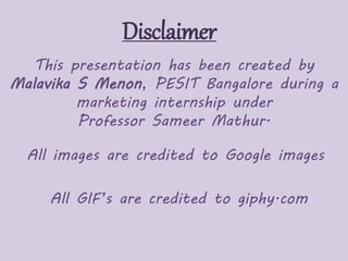 Disclaimer
This presentation has been created by
Malavika S Menon, PESIT Bangalore during a
marketing internship under
Professor Sameer Mathur.
All images are credited to Google images
All GIF’s are credited to giphy.com
 