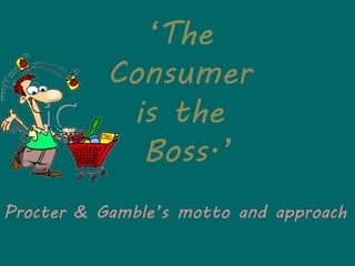 ‘The
Consumer
is the
Boss.’
Procter & Gamble’s motto and approach
 