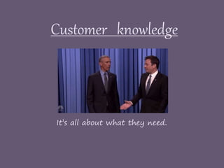 Customer knowledge
It’s all about what they need.
 