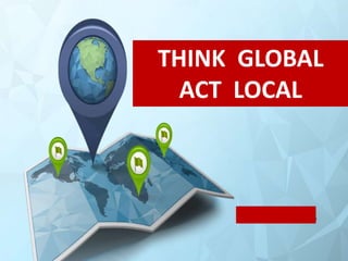 THINK GLOBAL
ACT LOCAL
 