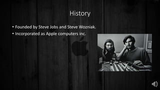 History
• Founded by Steve Jobs and Steve Wozniak.
• Incorporated as Apple computers inc.
 