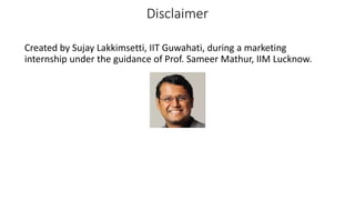 Disclaimer
Created by Sujay Lakkimsetti, IIT Guwahati, during a marketing
internship under the guidance of Prof. Sameer Mathur, IIM Lucknow.
 
