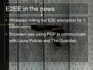 E2EE in the news
• Whatsapp rolling out E2E encryption for 1
billion users
• Snowden was using PGP to communicate
with Laura Poitras and The Guardian
 