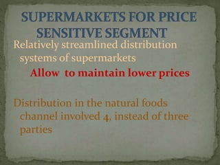 Relatively streamlined distribution
systems of supermarkets
Allow to maintain lower prices
Distribution in the natural foods
channel involved 4, instead of three
parties
 