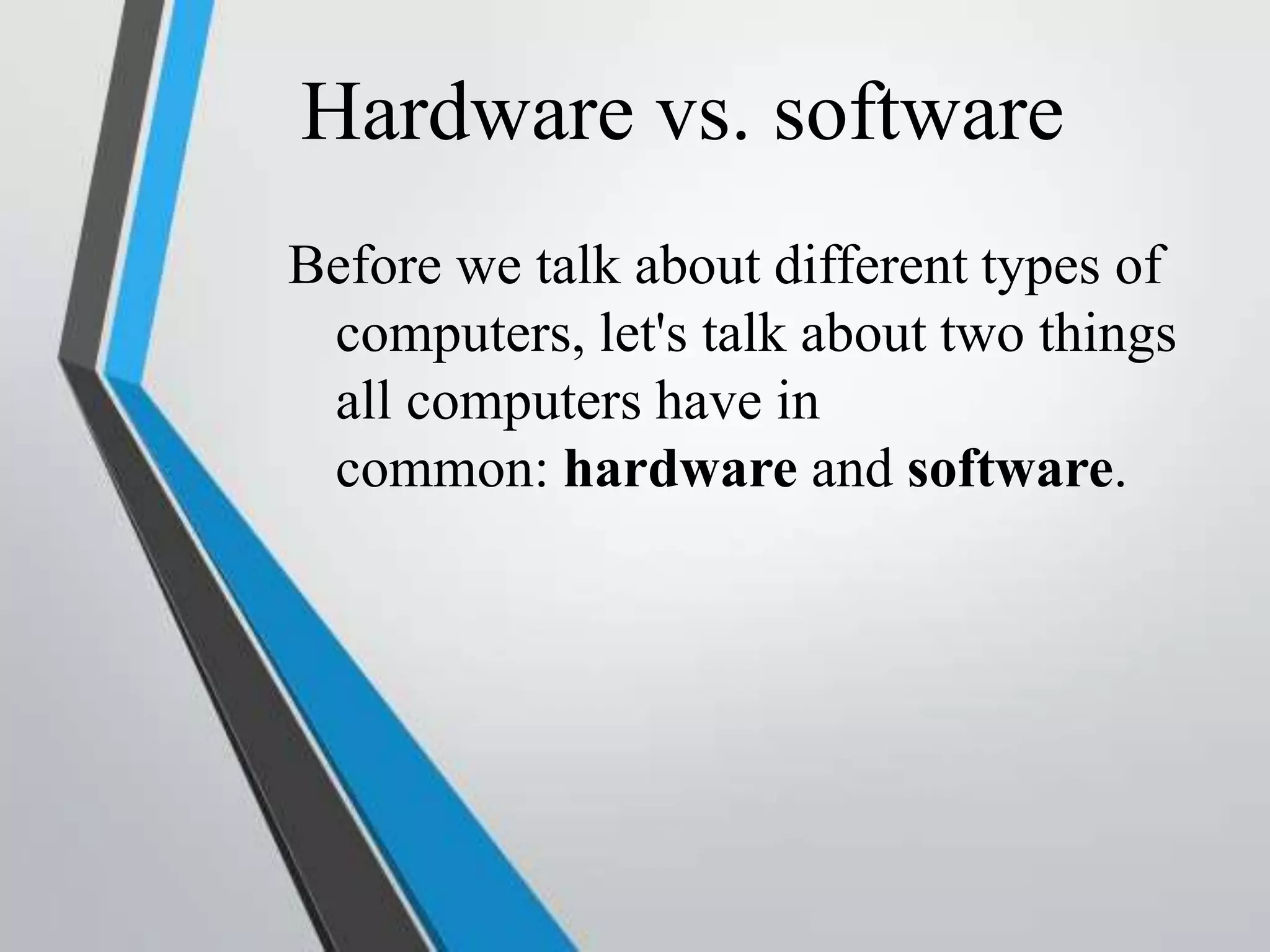 Hardware vs. software
Before we talk about different types of
computers, let's talk about two things
all computers have in
common: hardware and software.
 