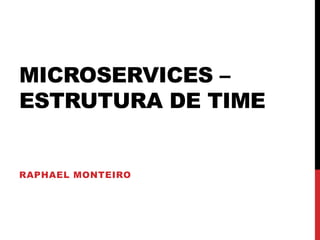 MICROSERVICES –
ESTRUTURA DE TIME
RAPHAEL MONTEIRO
 