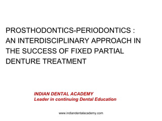 PROSTHODONTICS-PERIODONTICS :
AN INTERDISCIPLINARY APPROACH IN
THE SUCCESS OF FIXED PARTIAL
DENTURE TREATMENT
INDIAN DENTAL ACADEMY
Leader in continuing Dental Education
www.indiandentalacademy.com
 
