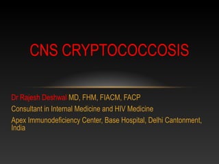 Dr Rajesh Deshwal MD, FHM, FIACM, FACP
Consultant in Internal Medicine and HIV Medicine
Apex Immunodeficiency Center, Base Hospital, Delhi Cantonment,
India
CNS CRYPTOCOCCOSIS
 