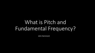 What is Pitch and
Fundamental Frequency?
John Hammond
John Hammond
 
