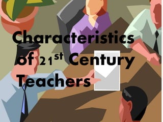 Characteristics
of 21st Century
Teachers
 