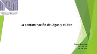 Pedro Gonzalez
Seccion 1D
C.I.26.586.712
La contaminación del Agua y el Aire
 