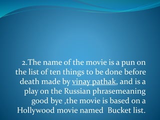 2.The name of the movie is a pun on
the list of ten things to be done before
death made by vinay pathak, and is a
play on the Russian phrasemeaning
good bye ,the movie is based on a
Hollywood movie named Bucket list.
 