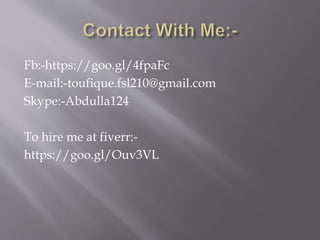 Fb:-https://goo.gl/4fpaFc
E-mail:-toufique.fsl210@gmail.com
Skype:-Abdulla124
To hire me at fiverr:-
https://goo.gl/Ouv3VL
 