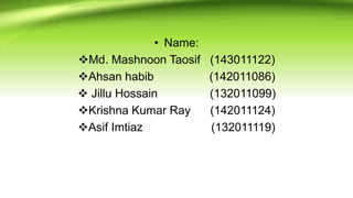 • Name:
Md. Mashnoon Taosif (143011122)
Ahsan habib (142011086)
 Jillu Hossain (132011099)
Krishna Kumar Ray (142011124)
Asif Imtiaz (132011119)
 