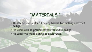 • Mostly he used colorful paving blocks for making abstract
design.
• He used lawn or ground covers for cubic design.
• He used the trees acting as sculptures.
 