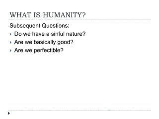 WHAT IS HUMANITY?
Subsequent Questions:
 Do we have a sinful nature?
 Are we basically good?
 Are we perfectible?
 