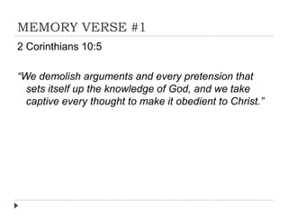 MEMORY VERSE #1
2 Corinthians 10:5
“We demolish arguments and every pretension that
sets itself up the knowledge of God, and we take
captive every thought to make it obedient to Christ.”
 