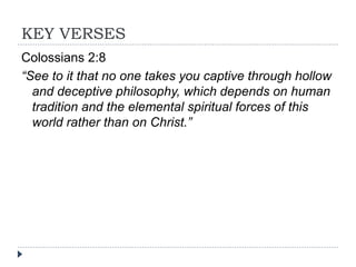 KEY VERSES
Colossians 2:8
“See to it that no one takes you captive through hollow
and deceptive philosophy, which depends on human
tradition and the elemental spiritual forces of this
world rather than on Christ.”
 
