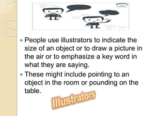  People use illustrators to indicate the
size of an object or to draw a picture in
the air or to emphasize a key word in
what they are saying.
 These might include pointing to an
object in the room or pounding on the
table.
 