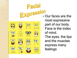  Our faces are the
most expressive
part of our body.
Face is the index
of mind.
The eyes. the lips
and the muscles
express many
feelings
 