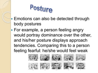  Emotions can also be detected through
body postures
 For example, a person feeling angry
would portray dominance over the other,
and his/her posture displays approach
tendencies. Comparing this to a person
feeling fearful: he/she would feel weak
 
