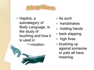  Haptics, a
subcategory of
Body Language, is
the study of
touching and how it
is used in
communication.
 As such
 handshakes
 holding hands
 back slapping
 high fives
 brushing up
against someone
or pats all have
meaning.
 