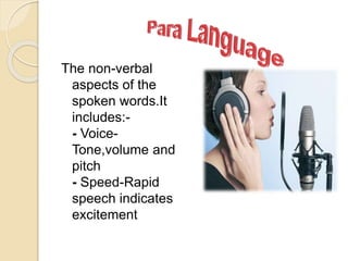 The non-verbal
aspects of the
spoken words.It
includes:-
- Voice-
Tone,volume and
pitch
- Speed-Rapid
speech indicates
excitement
 