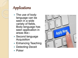 Applications
 The use of body
language can be
seen in a wide
variety of fields.
Body language has
seen application in
areas like:-
 Second language
Acquisition
 Enhancing Teaching
 Detecting Deceit
 Poker
 