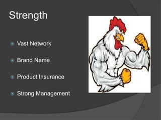Strength
 Vast Network
 Brand Name
 Product Insurance
 Strong Management
 