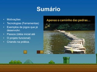 Sumário
• Motivações
• Tecnologias (Ferramentas)
• Exemplos de jogos que já
desenvolvi.
• Passos (idéia inicial até
• O projeto funcional)
• Criando na prática.
 