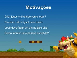 Motivações
Criar jogos é divertido como jogar?
Diversão não é igual para todos.
Você deve focar em um público alvo.
Como manter uma pessoa entretida?
 