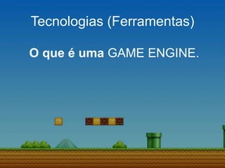 Tecnologias (Ferramentas)
O que é uma GAME ENGINE.
 