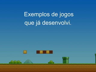 Exemplos de jogos
que já desenvolvi.
 