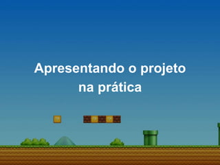 Apresentando o projeto
na prática
 