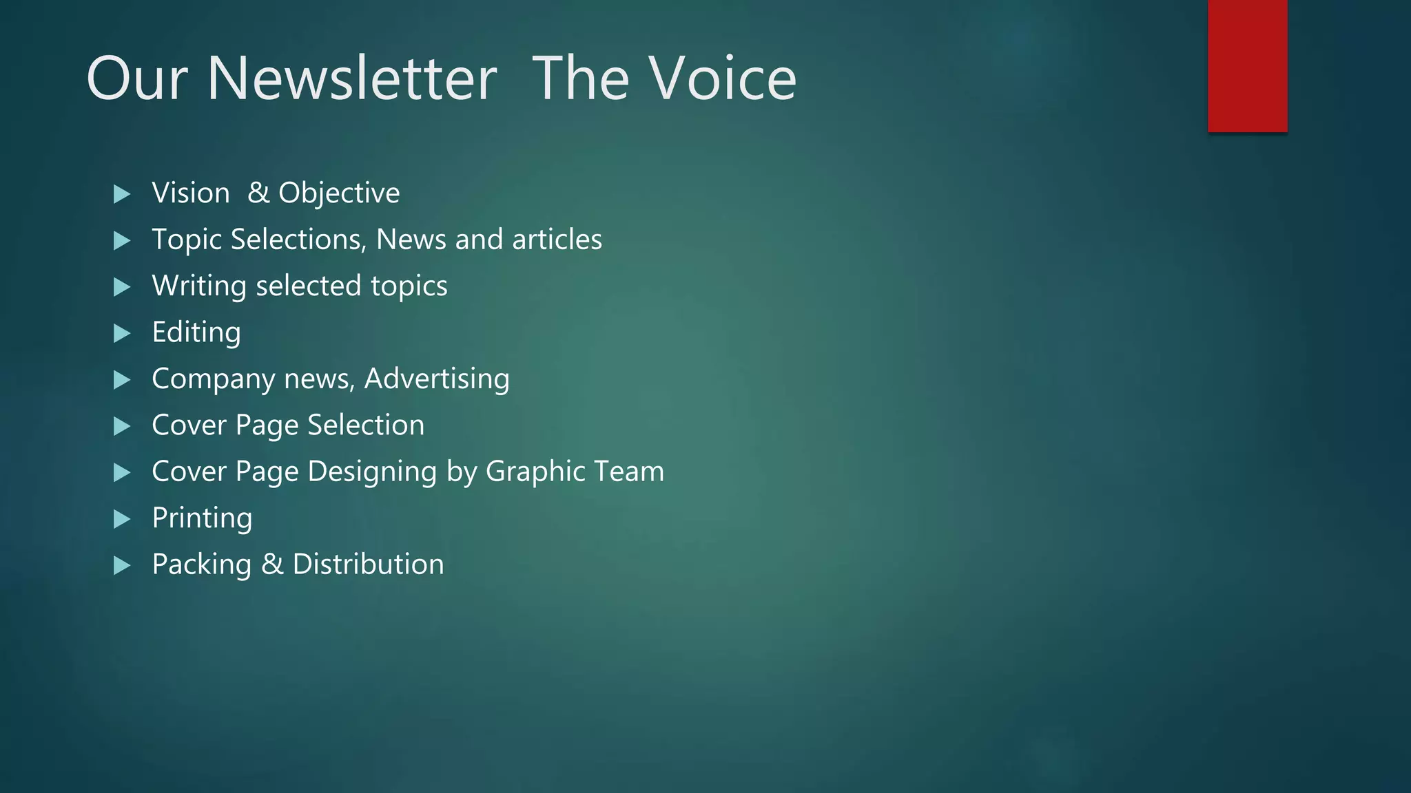 Our Newsletter The Voice
 Vision & Objective
 Topic Selections, News and articles
 Writing selected topics
 Editing
 Company news, Advertising
 Cover Page Selection
 Cover Page Designing by Graphic Team
 Printing
 Packing & Distribution
 