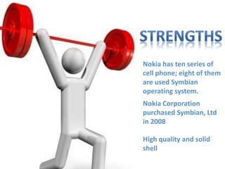 Nokia has ten series of
cell phone; eight of them
are used Symbian
operating system.
Nokia Corporation
purchased Symbian, Ltd
in 2008
High quality and solid
shell
 