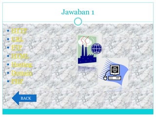 Jawaban 1
 HTTP
 URL
 FTP
 HTML
 Hosting
 Domain
 PHP
BACK
 