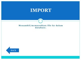 M e n a m b i l / m e m a s u k k a n f i l e k e d a l a m
d a t a b a s e .
IMPORT
BACK
 