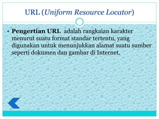 URL (Uniform Resource Locator)
 Pengertian URL adalah rangkaian karakter
menurut suatu format standar tertentu, yang
digunakan untuk menunjukkan alamat suatu sumber
seperti dokumen dan gambar di Internet.
 